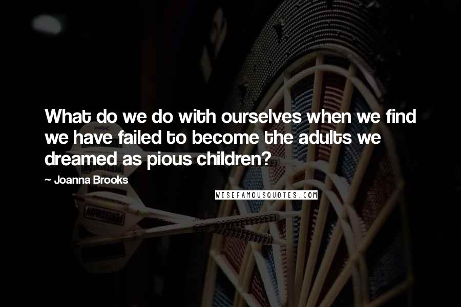 Joanna Brooks quotes: What do we do with ourselves when we find we have failed to become the adults we dreamed as pious children?
