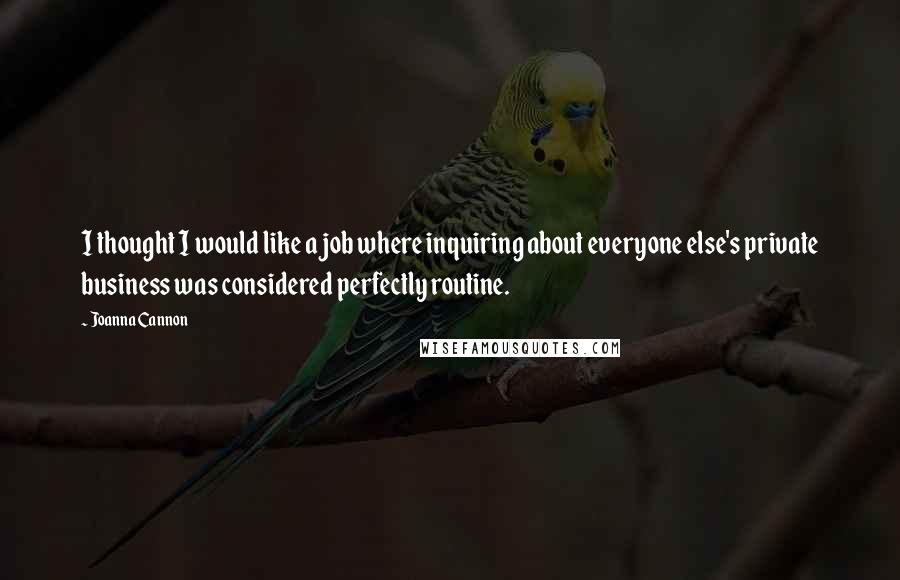 Joanna Cannon quotes: I thought I would like a job where inquiring about everyone else's private business was considered perfectly routine. Joanna Cannon quotes: I thought I would like a job where inquiring about everyone else's private business was considered perfectly routine.