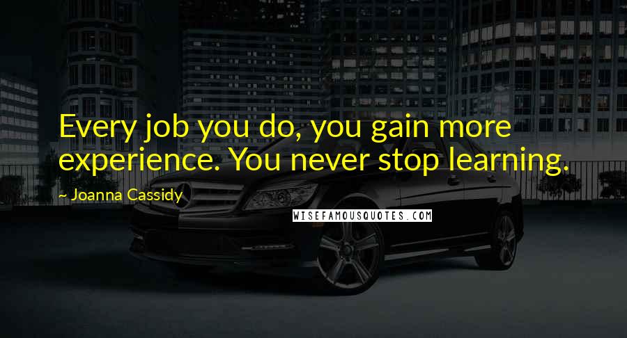Joanna Cassidy quotes: Every job you do, you gain more experience. You never stop learning.
