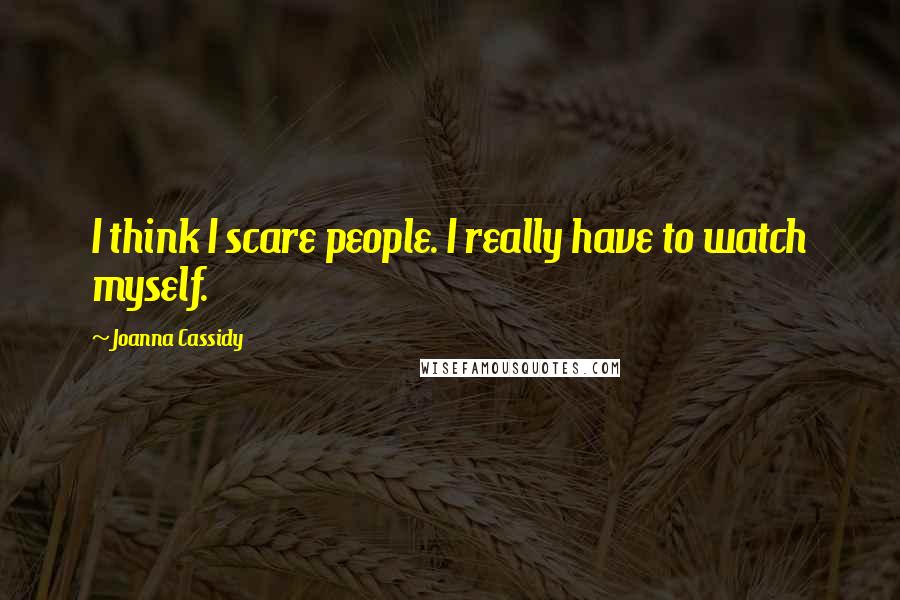 Joanna Cassidy quotes: I think I scare people. I really have to watch myself.