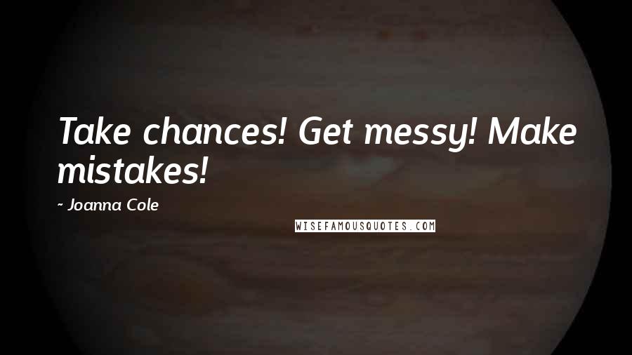 Joanna Cole quotes: Take chances! Get messy! Make mistakes!