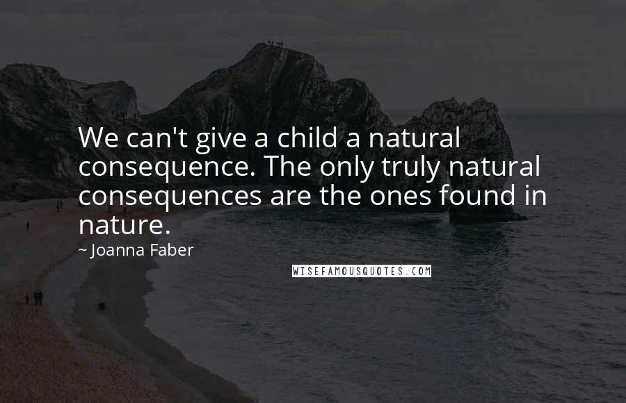 Joanna Faber quotes: We can't give a child a natural consequence. The only truly natural consequences are the ones found in nature.