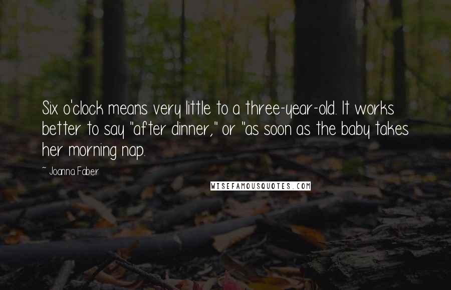 Joanna Faber quotes: Six o'clock means very little to a three-year-old. It works better to say "after dinner," or "as soon as the baby takes her morning nap.