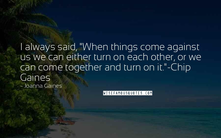 Joanna Gaines quotes: I always said, "When things come against us we can either turn on each other, or we can come together and turn on it."-Chip Gaines