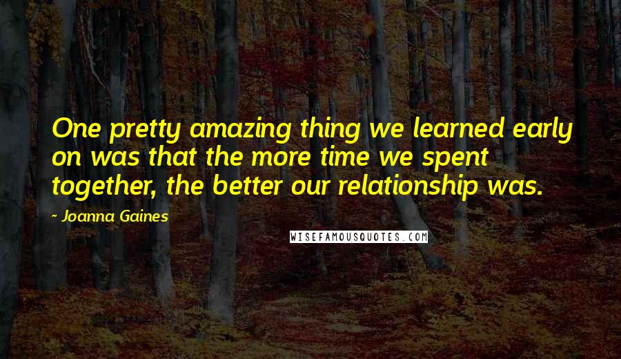 Joanna Gaines quotes: One pretty amazing thing we learned early on was that the more time we spent together, the better our relationship was.