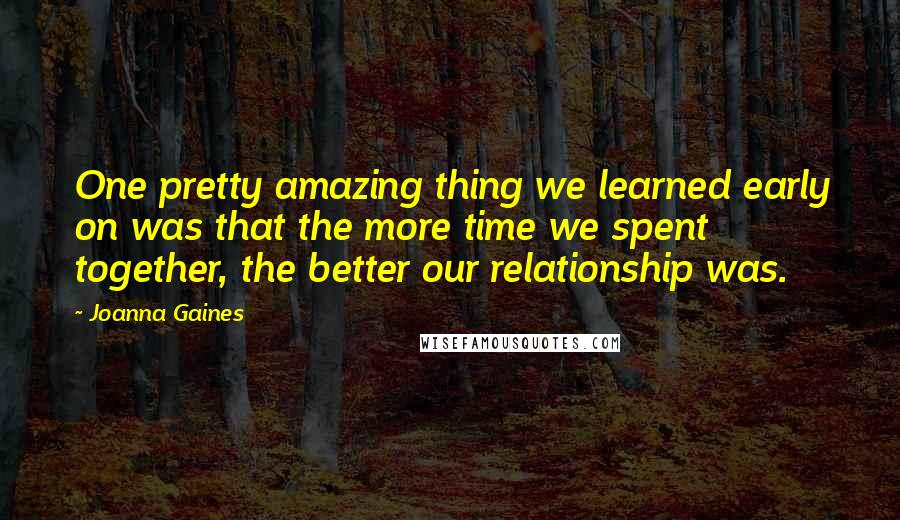Joanna Gaines quotes: One pretty amazing thing we learned early on was that the more time we spent together, the better our relationship was. Joanna Gaines quotes: One pretty amazing thing we learned early on was that the more time we spent together, the better our relationship was.