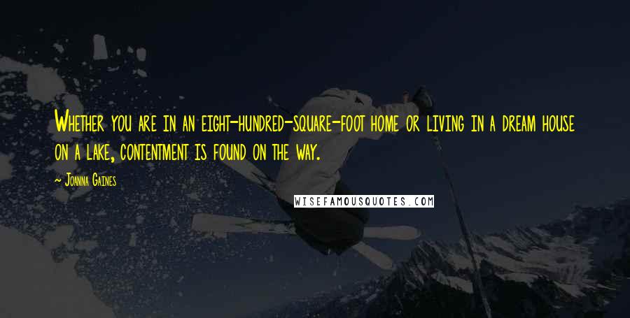 Joanna Gaines quotes: Whether you are in an eight-hundred-square-foot home or living in a dream house on a lake, contentment is found on the way.