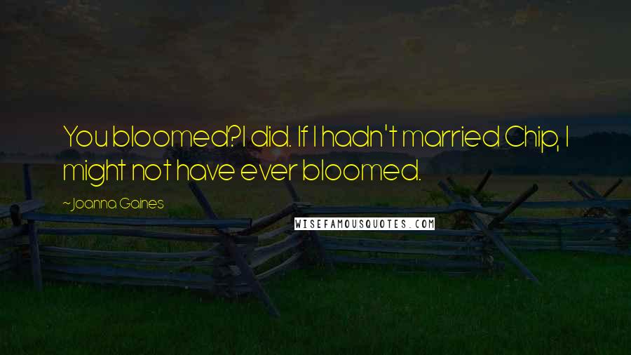Joanna Gaines quotes: You bloomed?I did. If I hadn't married Chip, I might not have ever bloomed.