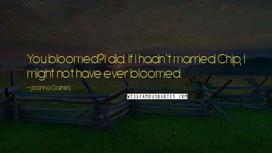 Joanna Gaines quotes: You bloomed?I did. If I hadn't married Chip, I might not have ever bloomed. Joanna Gaines quotes: You bloomed?I did. If I hadn't married Chip, I might not have ever bloomed.