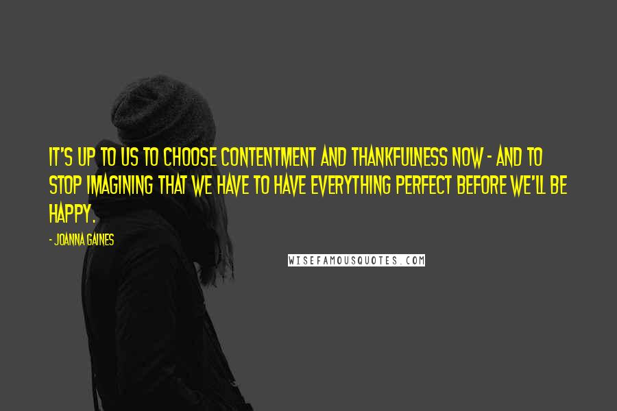 Joanna Gaines quotes: It's up to us to choose contentment and thankfulness now - and to stop imagining that we have to have everything perfect before we'll be happy.