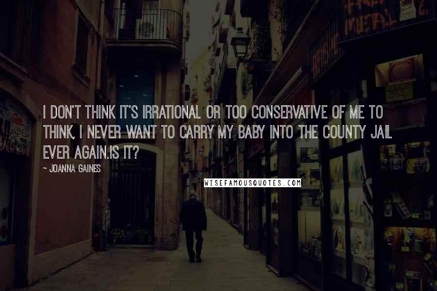 Joanna Gaines quotes: I don't think it's irrational or too conservative of me to think, I never want to carry my baby into the county jail ever again.Is it? Joanna Gaines quotes: I don't think it's irrational or too conservative of me to think, I never want to carry my baby into the county jail ever again.Is it?
