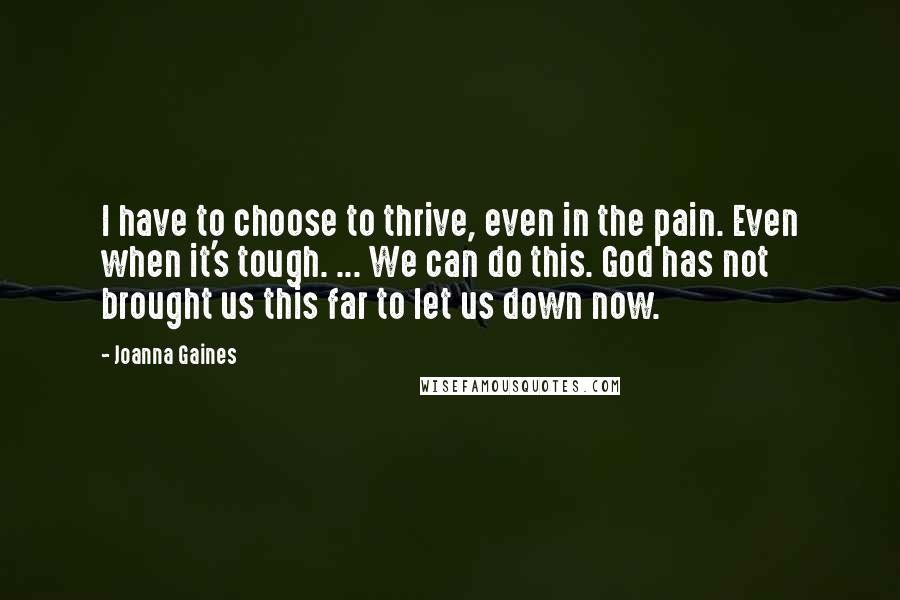 Joanna Gaines quotes: I have to choose to thrive, even in the pain. Even when it's tough. ... We can do this. God has not brought us this far to let us down Joanna Gaines quotes: I have to choose to thrive, even in the pain. Even when it's tough. ... We can do this. God has not brought us this far to let us down