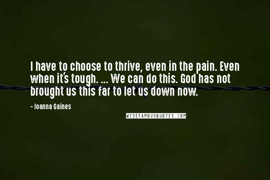 Joanna Gaines quotes: I have to choose to thrive, even in the pain. Even when it's tough. ... We can do this. God has not brought us this far to let us down