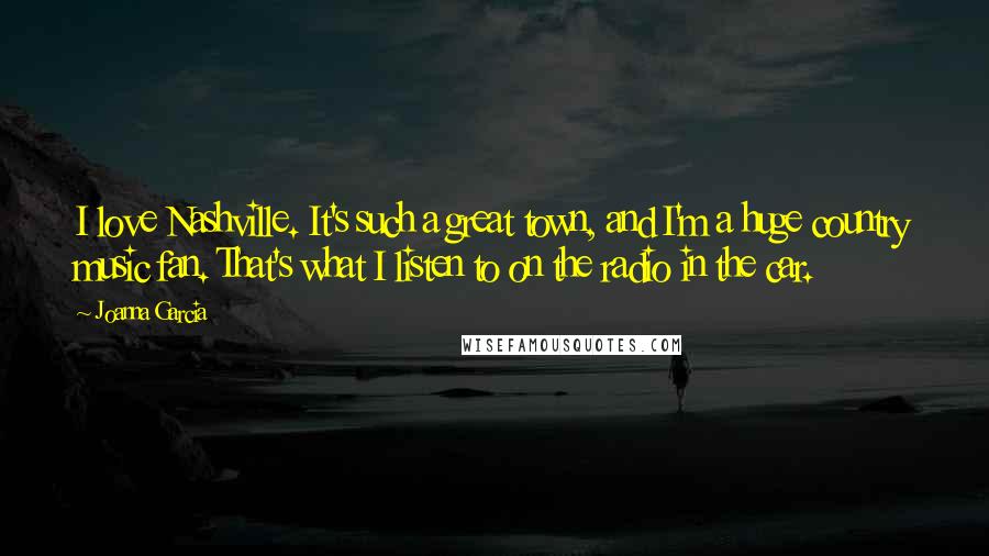 Joanna Garcia quotes: I love Nashville. It's such a great town, and I'm a huge country music fan. That's what I listen to on the radio in the car.