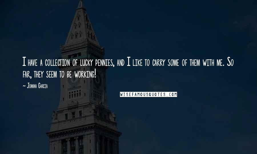 Joanna Garcia quotes: I have a collection of lucky pennies, and I like to carry some of them with me. So far, they seem to be working! Joanna Garcia quotes: I have a collection of lucky pennies, and I like to carry some of them with me. So far, they seem to be working!