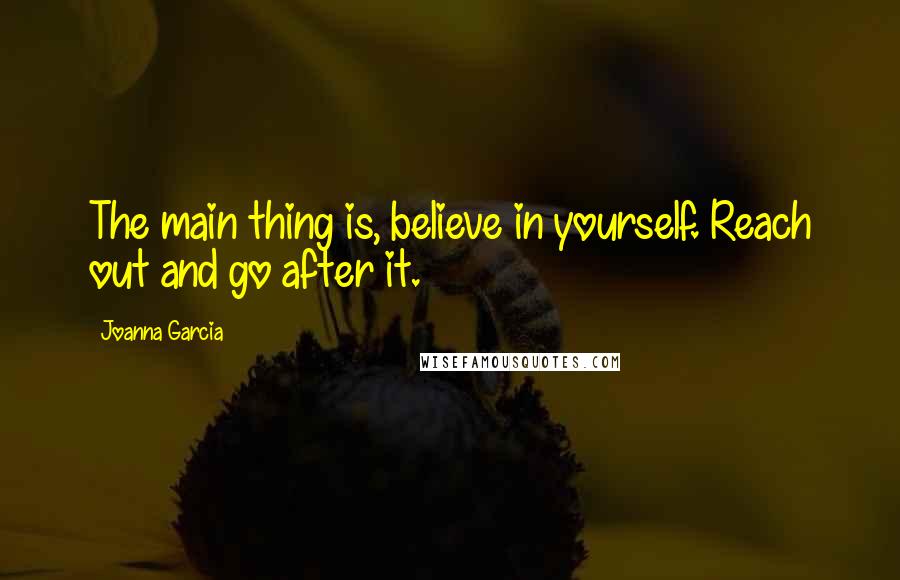 Joanna Garcia quotes: The main thing is, believe in yourself. Reach out and go after it. Joanna Garcia quotes: The main thing is, believe in yourself. Reach out and go after it.