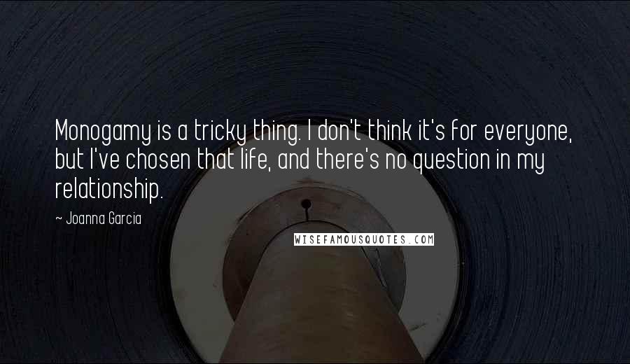 Joanna Garcia quotes: Monogamy is a tricky thing. I don't think it's for everyone, but I've chosen that life, and there's no question in my relationship.
