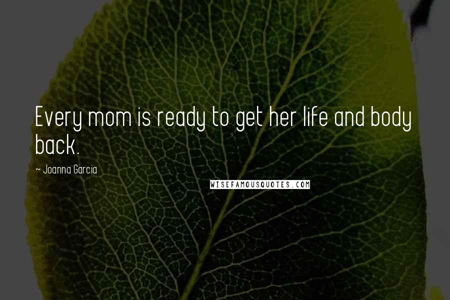 Joanna Garcia quotes: Every mom is ready to get her life and body back. Joanna Garcia quotes: Every mom is ready to get her life and body back.