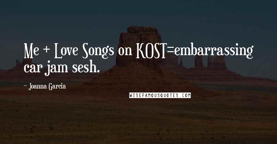 Joanna Garcia quotes: Me + Love Songs on KOST=embarrassing car jam sesh. Joanna Garcia quotes: Me + Love Songs on KOST=embarrassing car jam sesh.