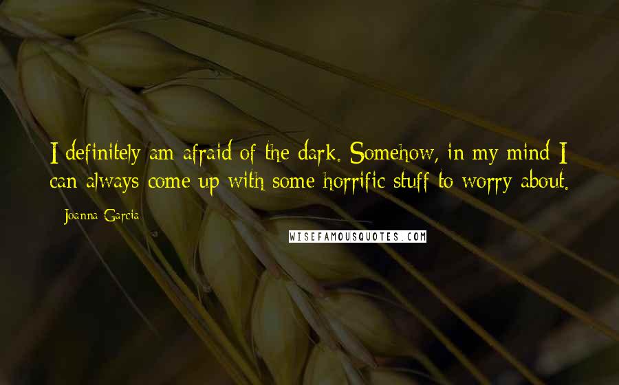 Joanna Garcia quotes: I definitely am afraid of the dark. Somehow, in my mind I can always come up with some horrific stuff to worry about. Joanna Garcia quotes: I definitely am afraid of the dark. Somehow, in my mind I can always come up with some horrific stuff to worry about.