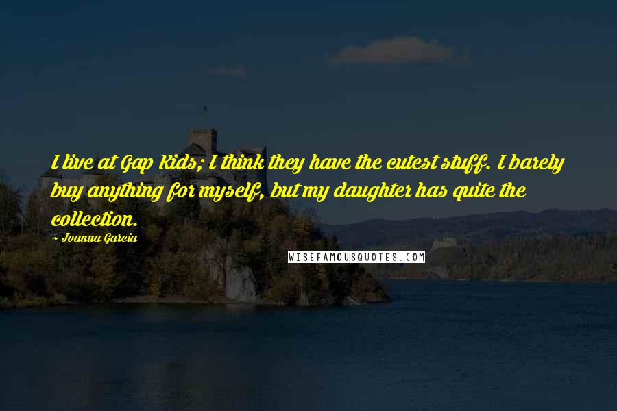 Joanna Garcia quotes: I live at Gap Kids; I think they have the cutest stuff. I barely buy anything for myself, but my daughter has quite the collection. Joanna Garcia quotes: I live at Gap Kids; I think they have the cutest stuff. I barely buy anything for myself, but my daughter has quite the collection.