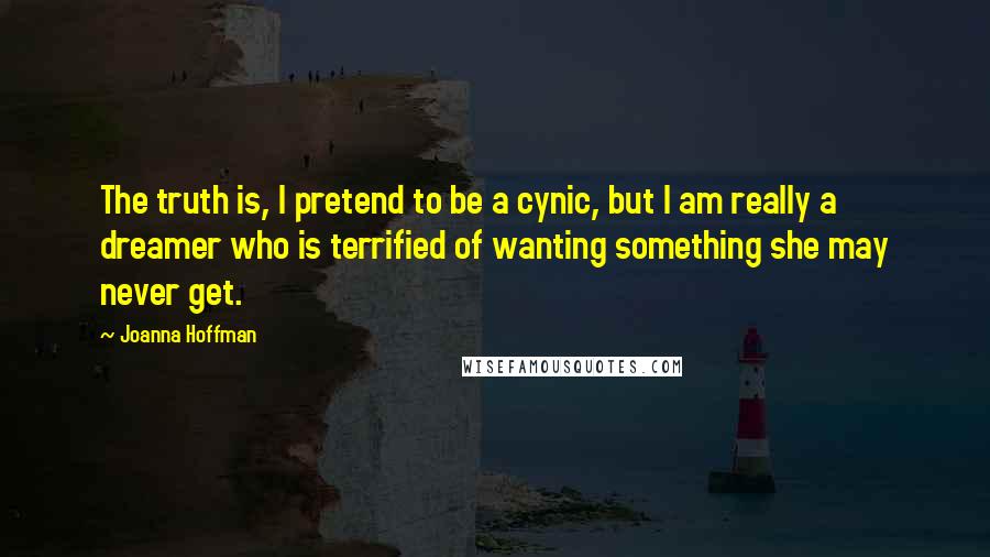 Joanna Hoffman quotes: The truth is, I pretend to be a cynic, but I am really a dreamer who is terrified of wanting something she may never get.