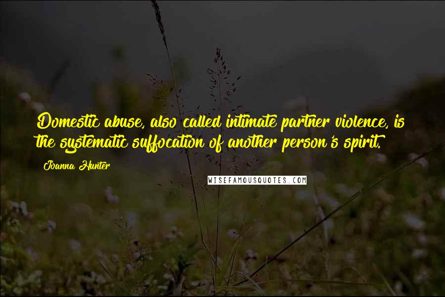 Joanna Hunter quotes: Domestic abuse, also called intimate partner violence, is the systematic suffocation of another person's spirit. Joanna Hunter quotes: Domestic abuse, also called intimate partner violence, is the systematic suffocation of another person's spirit.