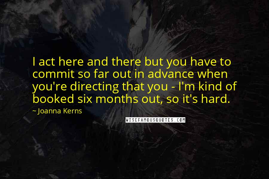 Joanna Kerns quotes: I act here and there but you have to commit so far out in advance when you're directing that you - I'm kind of booked six months out, so it's