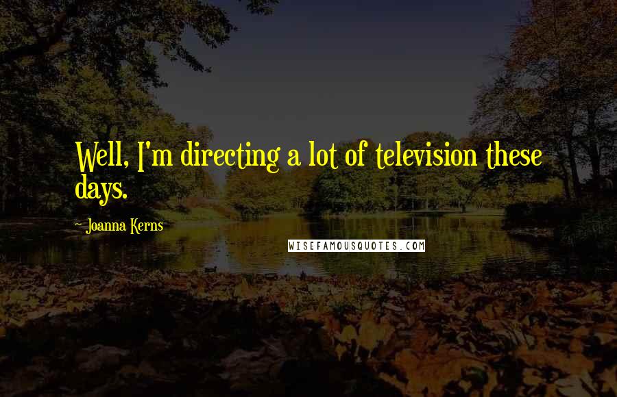 Joanna Kerns quotes: Well, I'm directing a lot of television these days.