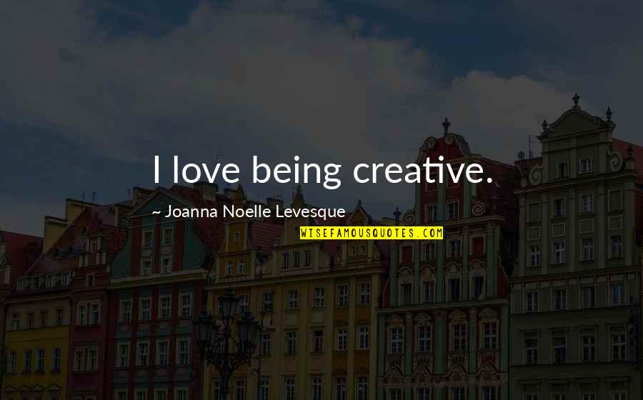 Joanna Levesque Quotes By Joanna Noelle Levesque: I love being creative.