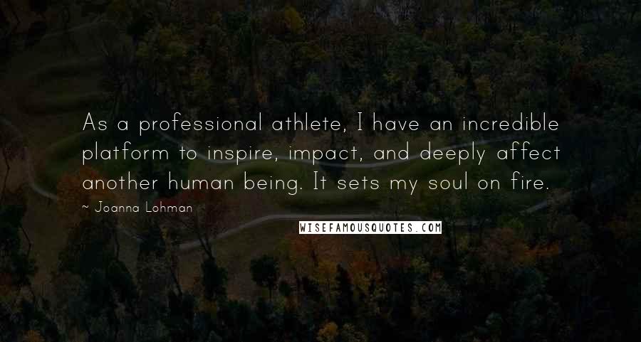 Joanna Lohman quotes: As a professional athlete, I have an incredible platform to inspire, impact, and deeply affect another human being. It sets my soul on fire.