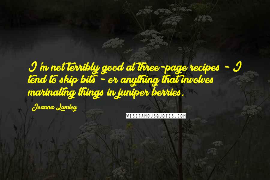 Joanna Lumley quotes: I'm not terribly good at three-page recipes - I tend to skip bits - or anything that involves marinating things in juniper berries.
