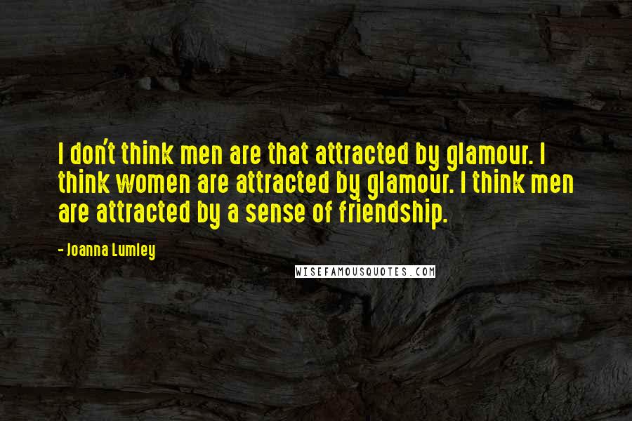 Joanna Lumley quotes: I don't think men are that attracted by glamour. I think women are attracted by glamour. I think men are attracted by a sense of friendship.