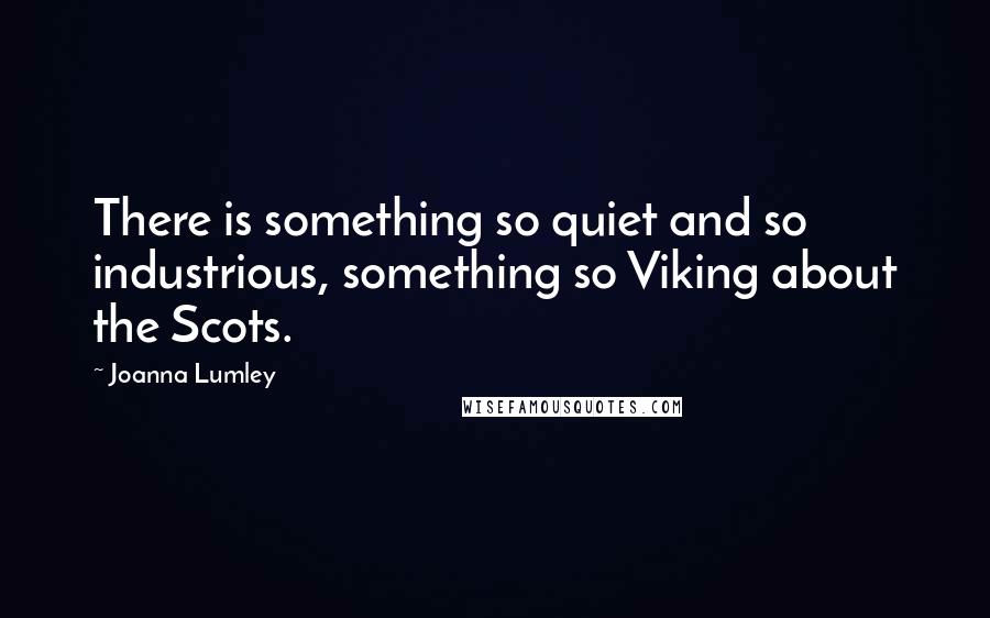 Joanna Lumley quotes: There is something so quiet and so industrious, something so Viking about the Scots.