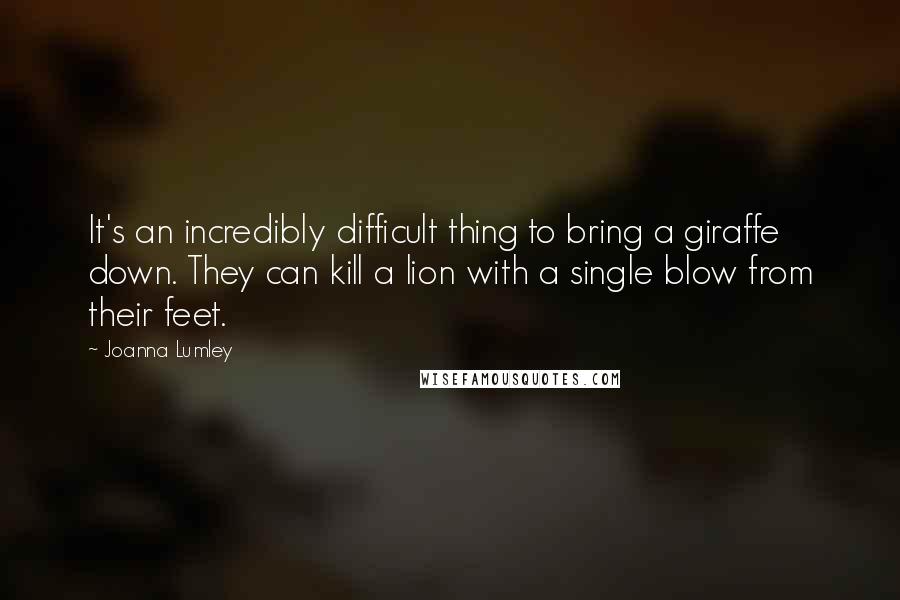 Joanna Lumley quotes: It's an incredibly difficult thing to bring a giraffe down. They can kill a lion with a single blow from their feet.