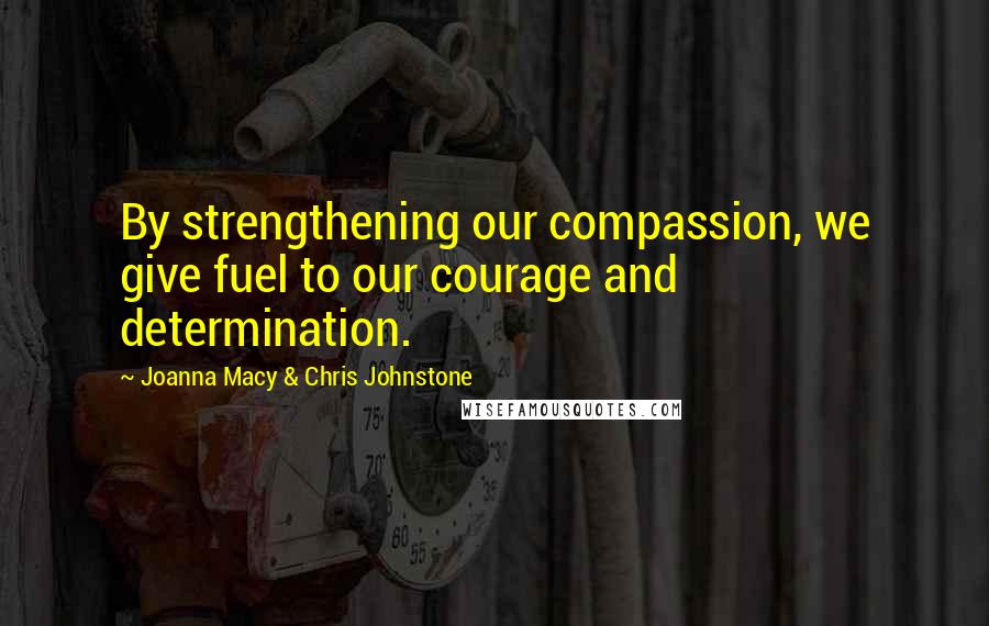 Joanna Macy & Chris Johnstone quotes: By strengthening our compassion, we give fuel to our courage and determination.