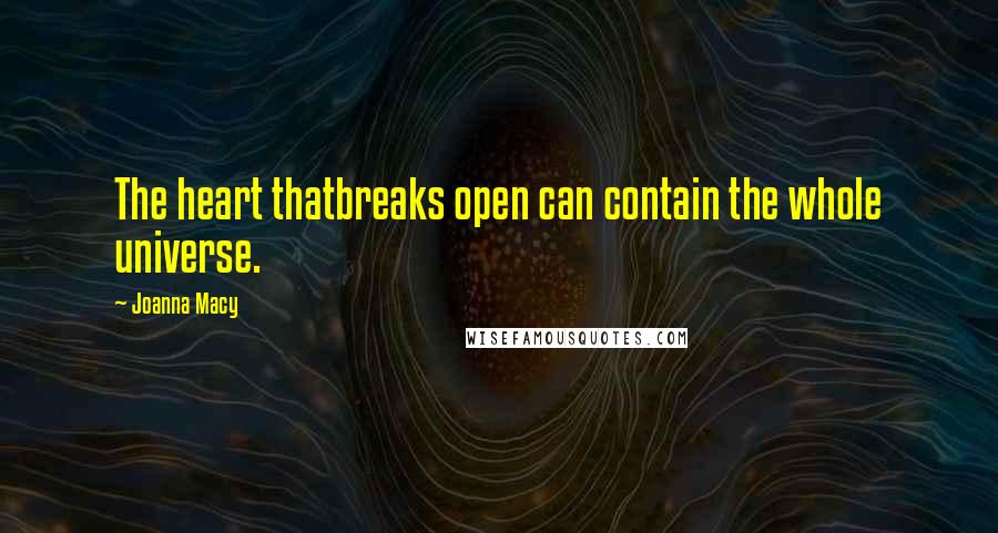 Joanna Macy quotes: The heart thatbreaks open can contain the whole universe.