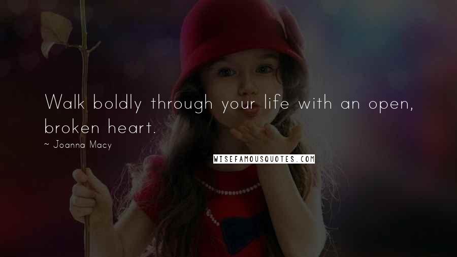 Joanna Macy quotes: Walk boldly through your life with an open, broken heart.
