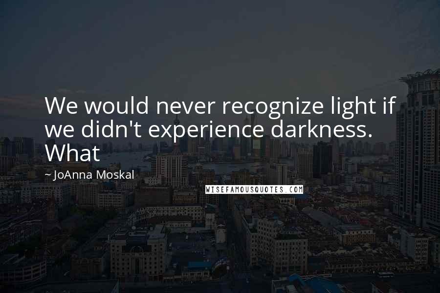 JoAnna Moskal quotes: We would never recognize light if we didn't experience darkness. What