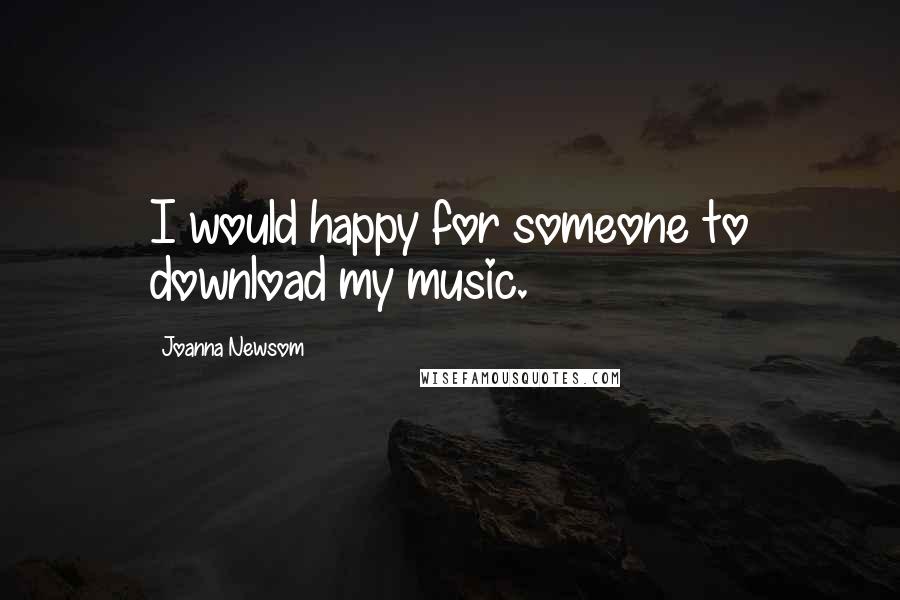 Joanna Newsom quotes: I would happy for someone to download my music.