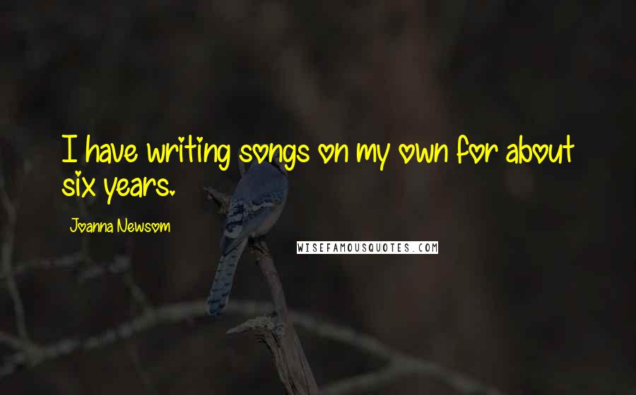 Joanna Newsom quotes: I have writing songs on my own for about six years.