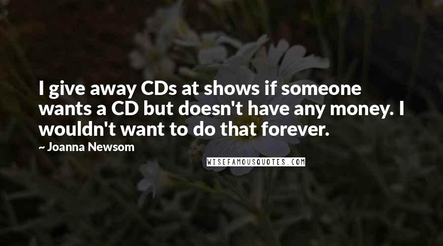 Joanna Newsom quotes: I give away CDs at shows if someone wants a CD but doesn't have any money. I wouldn't want to do that forever.