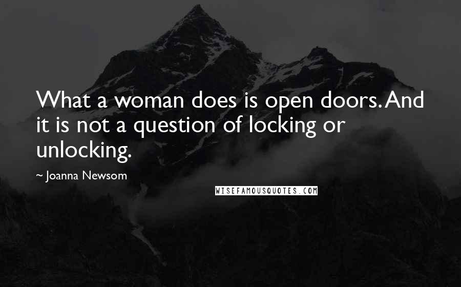 Joanna Newsom quotes: What a woman does is open doors. And it is not a question of locking or unlocking.