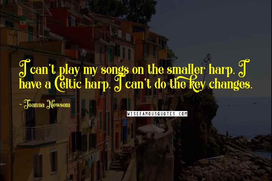 Joanna Newsom quotes: I can't play my songs on the smaller harp. I have a Celtic harp. I can't do the key changes.