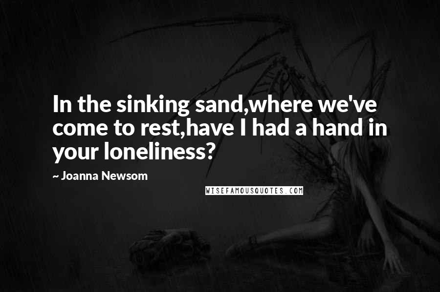 Joanna Newsom quotes: In the sinking sand,where we've come to rest,have I had a hand in your loneliness?