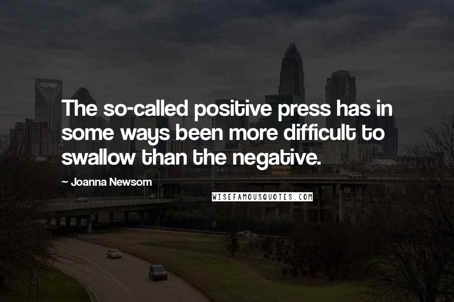 Joanna Newsom quotes: The so-called positive press has in some ways been more difficult to swallow than the negative.