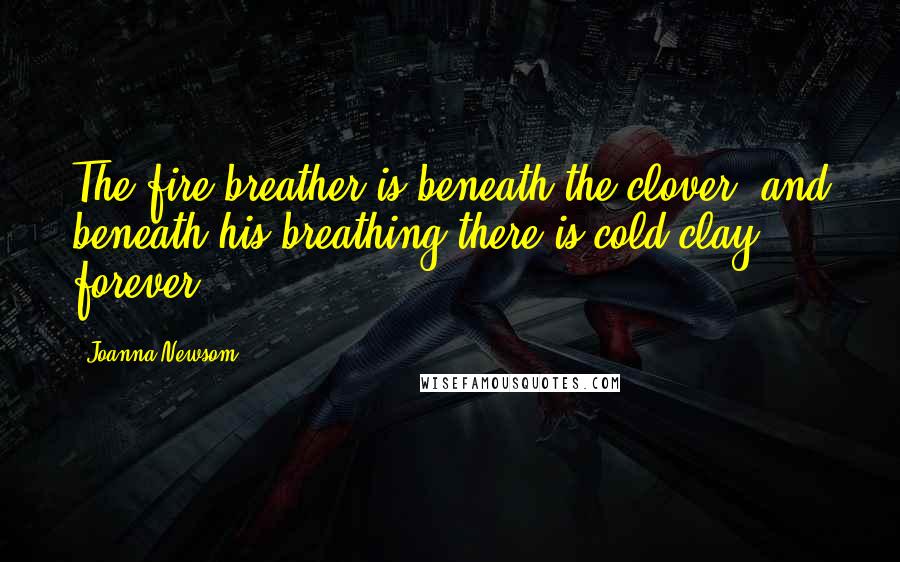 Joanna Newsom quotes: The fire breather is beneath the clover, and beneath his breathing there is cold clay forever