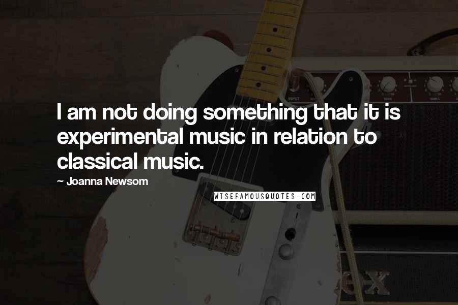 Joanna Newsom quotes: I am not doing something that it is experimental music in relation to classical music.