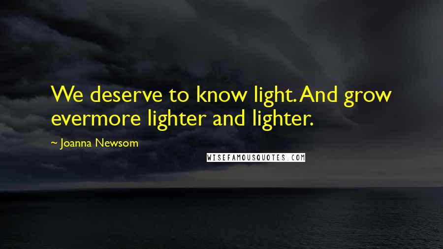 Joanna Newsom quotes: We deserve to know light. And grow evermore lighter and lighter.
