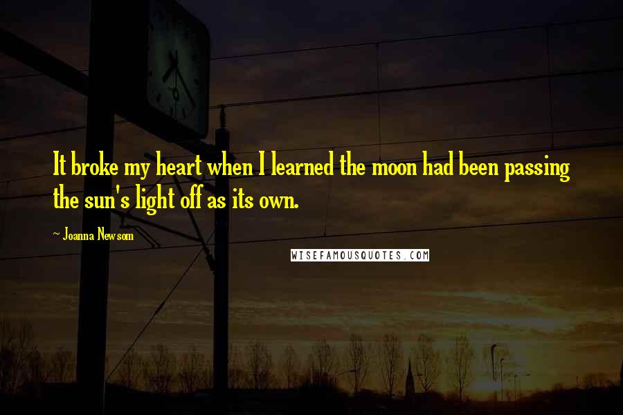 Joanna Newsom quotes: It broke my heart when I learned the moon had been passing the sun's light off as its own.